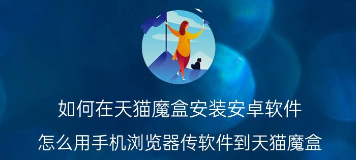 如何在天猫魔盒安装安卓软件 怎么用手机浏览器传软件到天猫魔盒？